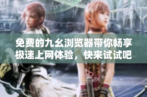 免费的九幺浏览器带你畅享极速上网体验，快来试试吧！