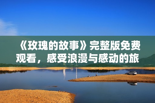 《玫瑰的故事》完整版免费观看，感受浪漫与感动的旅程
