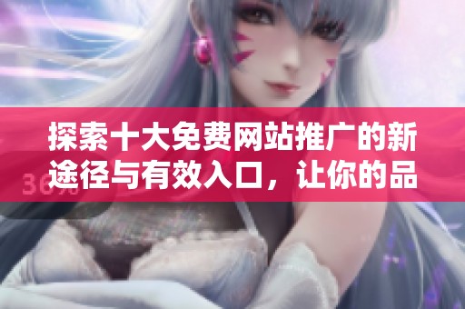 探索十大免费网站推广的新途径与有效入口，让你的品牌更广泛传播