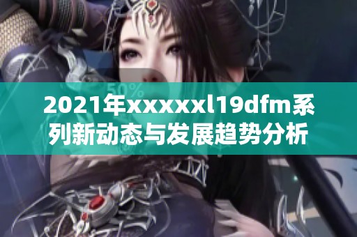 2021年xxxxxl19dfm系列新动态与发展趋势分析