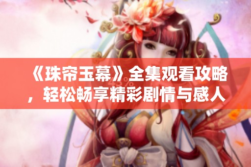《珠帘玉幕》全集观看攻略，轻松畅享精彩剧情与感人瞬间