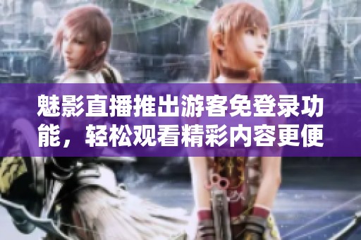 魅影直播推出游客免登录功能，轻松观看精彩内容更便捷