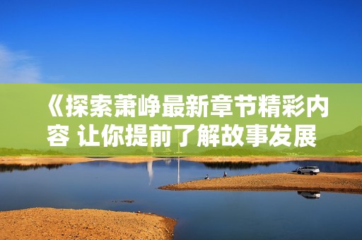 《探索萧峥最新章节精彩内容 让你提前了解故事发展》