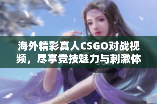 海外精彩真人CSGO对战视频，尽享竞技魅力与刺激体验