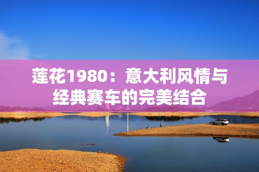 莲花1980：意大利风情与经典赛车的完美结合