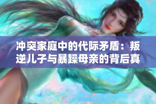 冲突家庭中的代际矛盾：叛逆儿子与暴躁母亲的背后真相探讨