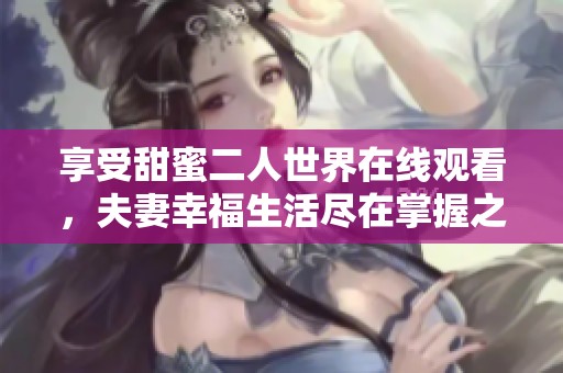 享受甜蜜二人世界在线观看，夫妻幸福生活尽在掌握之中