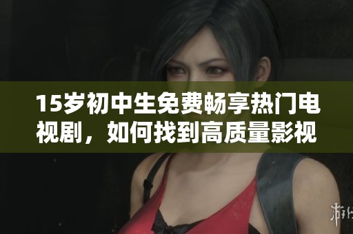 15岁初中生免费畅享热门电视剧，如何找到高质量影视资源