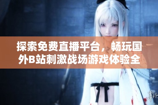探索免费直播平台，畅玩国外B站刺激战场游戏体验全解析