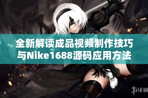 全新解读成品视频制作技巧与Nike1688源码应用方法