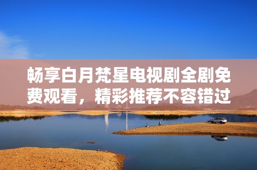 畅享白月梵星电视剧全剧免费观看，精彩推荐不容错过