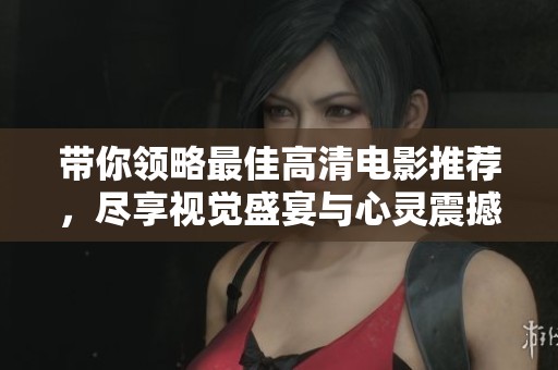 带你领略最佳高清电影推荐，尽享视觉盛宴与心灵震撼