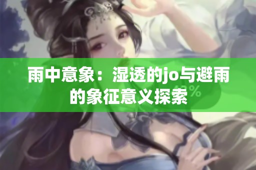 雨中意象：湿透的jo与避雨的象征意义探索