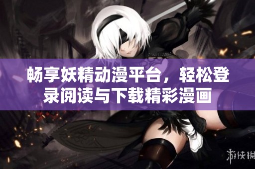 畅享妖精动漫平台，轻松登录阅读与下载精彩漫画