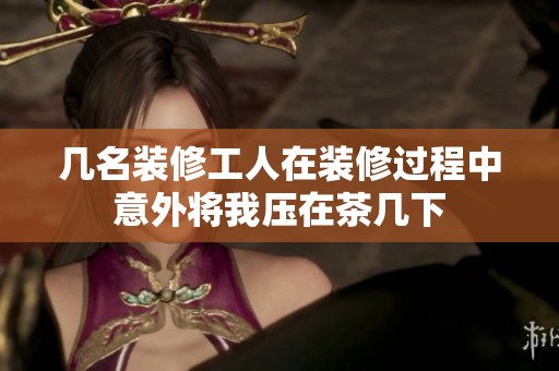 几名装修工人在装修过程中意外将我压在茶几下