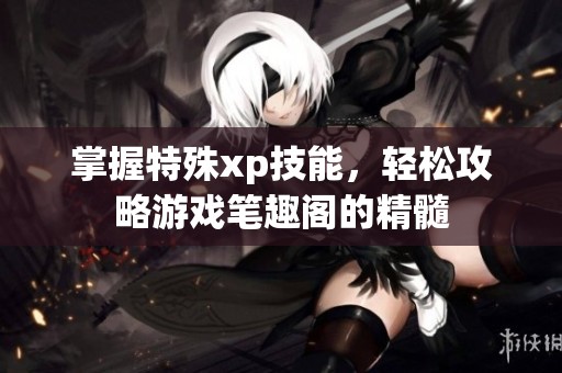 掌握特殊xp技能，轻松攻略游戏笔趣阁的精髓