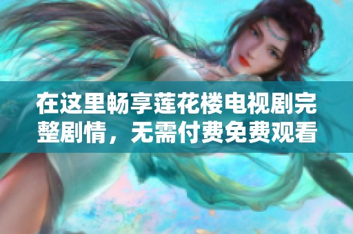 在这里畅享莲花楼电视剧完整剧情，无需付费免费观看完整版