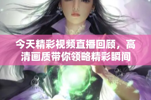 今天精彩视频直播回顾，高清画质带你领略精彩瞬间