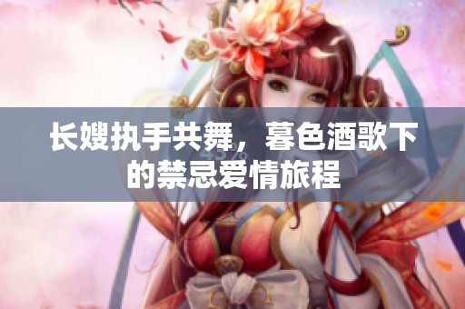 长嫂执手共舞，暮色酒歌下的禁忌爱情旅程
