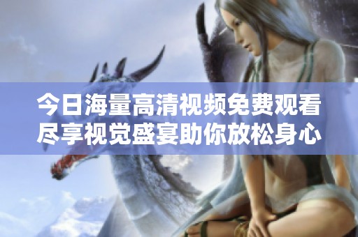 今日海量高清视频免费观看尽享视觉盛宴助你放松身心
