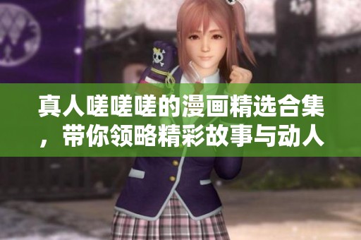 真人嗟嗟嗟的漫画精选合集，带你领略精彩故事与动人画风