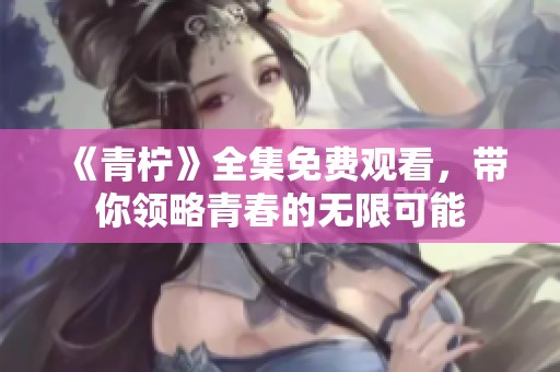 《青柠》全集免费观看，带你领略青春的无限可能