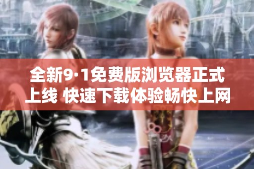 全新9·1免费版浏览器正式上线 快速下载体验畅快上网