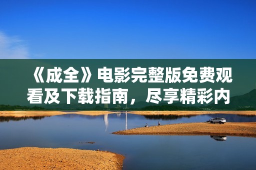 《成全》电影完整版免费观看及下载指南，尽享精彩内容