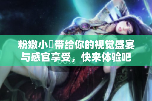 粉嫩小泬带给你的视觉盛宴与感官享受，快来体验吧