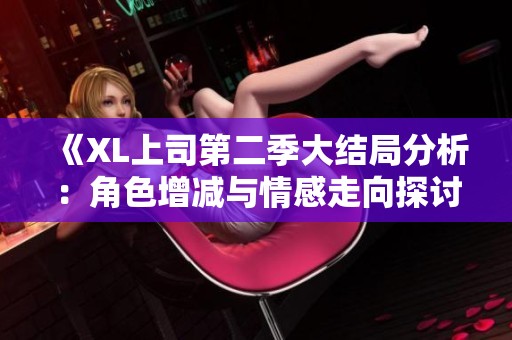 《XL上司第二季大结局分析：角色增减与情感走向探讨》