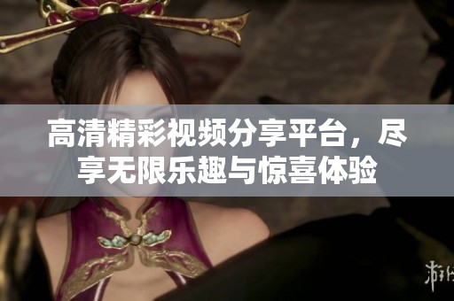 高清精彩视频分享平台，尽享无限乐趣与惊喜体验