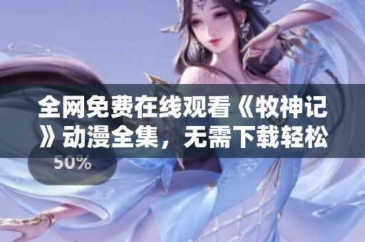 全网免费在线观看《牧神记》动漫全集，无需下载轻松观看