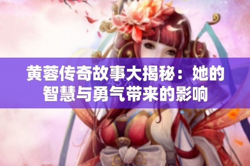 黄蓉传奇故事大揭秘：她的智慧与勇气带来的影响