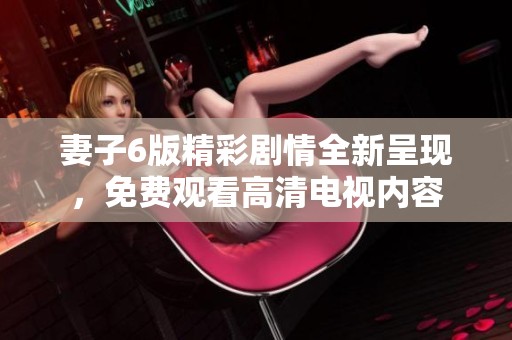 妻子6版精彩剧情全新呈现，免费观看高清电视内容