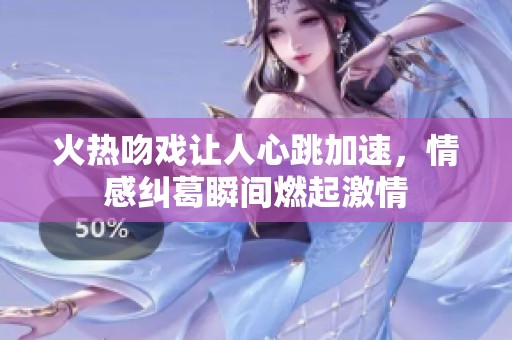 火热吻戏让人心跳加速，情感纠葛瞬间燃起激情