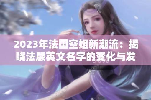 2023年法国空姐新潮流：揭晓法版英文名字的变化与发展