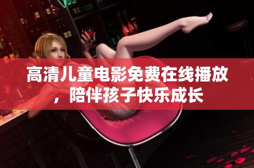 高清儿童电影免费在线播放，陪伴孩子快乐成长