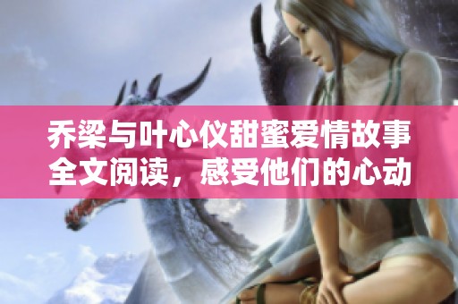 乔梁与叶心仪甜蜜爱情故事全文阅读，感受他们的心动瞬间