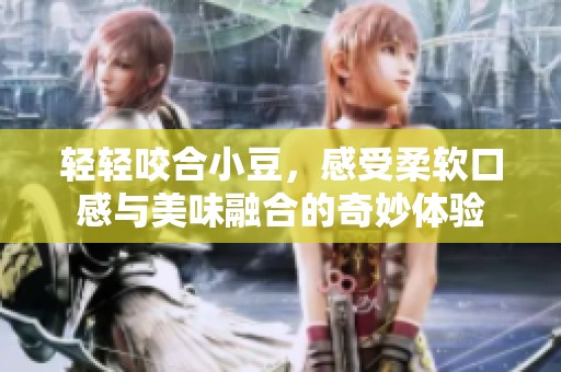 轻轻咬合小豆，感受柔软口感与美味融合的奇妙体验