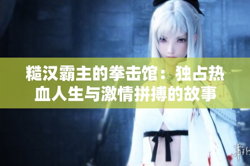 糙汉霸主的拳击馆：独占热血人生与激情拼搏的故事