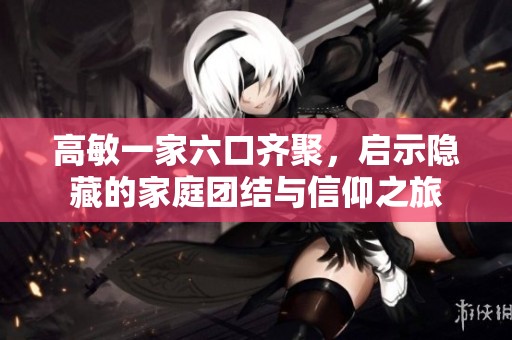 高敏一家六口齐聚，启示隐藏的家庭团结与信仰之旅