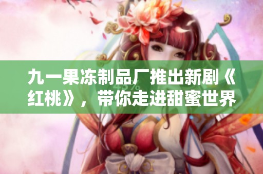 九一果冻制品厂推出新剧《红桃》，带你走进甜蜜世界的奇幻旅程
