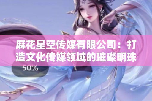 麻花星空传媒有限公司：打造文化传媒领域的璀璨明珠