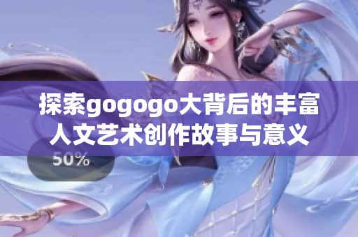 探索gogogo大背后的丰富人文艺术创作故事与意义