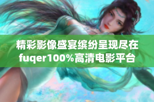 精彩影像盛宴缤纷呈现尽在fuqer100%高清电影平台