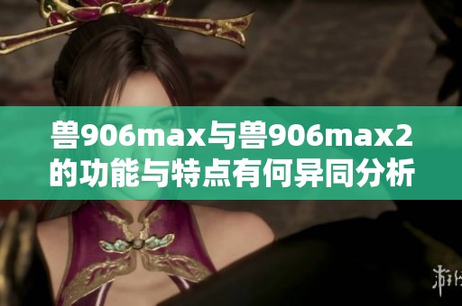 兽906max与兽906max2的功能与特点有何异同分析