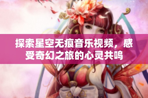 探索星空无痕音乐视频，感受奇幻之旅的心灵共鸣