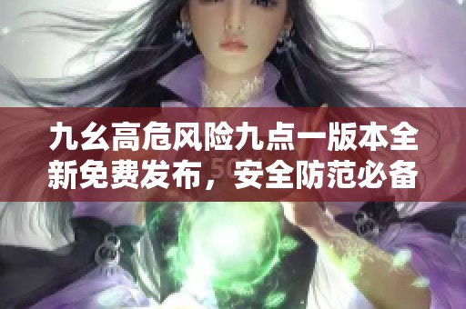九幺高危风险九点一版本全新免费发布，安全防范必备工具