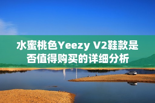 水蜜桃色Yeezy V2鞋款是否值得购买的详细分析