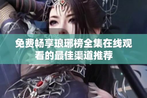 免费畅享琅琊榜全集在线观看的最佳渠道推荐